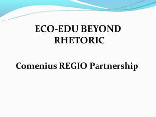 ECO-EDU BEYOND
       RHETORIC

Comenius REGIO Partnership
 