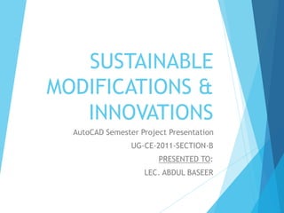 SUSTAINABLE
MODIFICATIONS &
INNOVATIONS
AutoCAD Semester Project Presentation
UG-CE-2011-SECTION-B
PRESENTED TO:
LEC. ABDUL BASEER
 