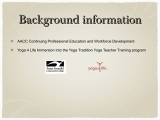 Background informationBackground information
AACC Continuing Professional Education and Workforce Development
Yoga 4 Life Immersion into the Yoga Tradition Yoga Teacher Training program
 