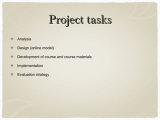 Project tasksProject tasks
Analysis
Design (online model)
Development of course and course materials
Implementation
Evaluation strategy
 