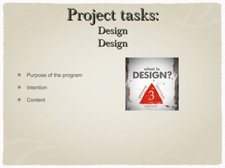 Project tasks:Project tasks: DesignDesign
Purpose of the program
Intention
Content
 
