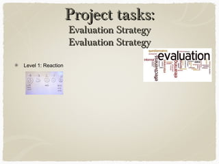 Project tasks:Project tasks: Evaluation StrategyEvaluation Strategy
Level 1: Reaction
 