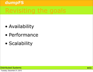 dumpFS

     Revisiting the goals

     • Availability
     • Performance
     • Scalability




Distributed Systems          • 11
Tuesday, December 21, 2010
 