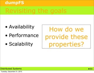 dumpFS

     Revisiting the goals

     • Availability
                              How do we
     • Performance           provide these
     • Scalability            properties?


Distributed Systems                          • 11
Tuesday, December 21, 2010
 