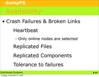 dumpFS

     Availability
 • Crash Failures & Broken Links
              Heartbeat
                - Only online nodes are selected

              Replicated Files
              Replicated Components
              Tolerance to failures
Distributed Systems                                • 14
Tuesday, December 21, 2010
 