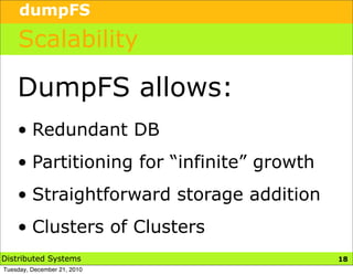 dumpFS

    Scalability

    DumpFS allows:
    • Redundant DB
    • Partitioning for “infinite” growth
    • Straightforward storage addition
    • Clusters of Clusters
Distributed Systems                        21
                                           18
Tuesday, December 21, 2010
 