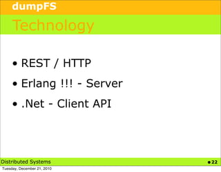 dumpFS

     Technology

     • REST / HTTP
     • Erlang !!! - Server
     • .Net - Client API




Distributed Systems          • 22
Tuesday, December 21, 2010
 