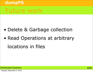 dumpFS

     Future work


   • Delete & Garbage collection
   • Read Operations at arbitrary
        locations in files



Distributed Systems                 • 24
Tuesday, December 21, 2010
 