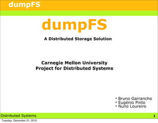 dumpFS


                             dumpFS
                             A Distributed Storage Solution




                           Carnegie Mellon University
                         Project for Distributed Systems




                                                              • Bruno Garrancho
                                                              • Eugénio Pinto
                                                              • Nuno Loureiro

Distributed Systems                                                               1
Tuesday, December 21, 2010
 
