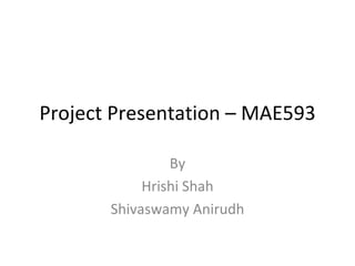 Project Presentation – MAE593 By Hrishi Shah Shivaswamy Anirudh 