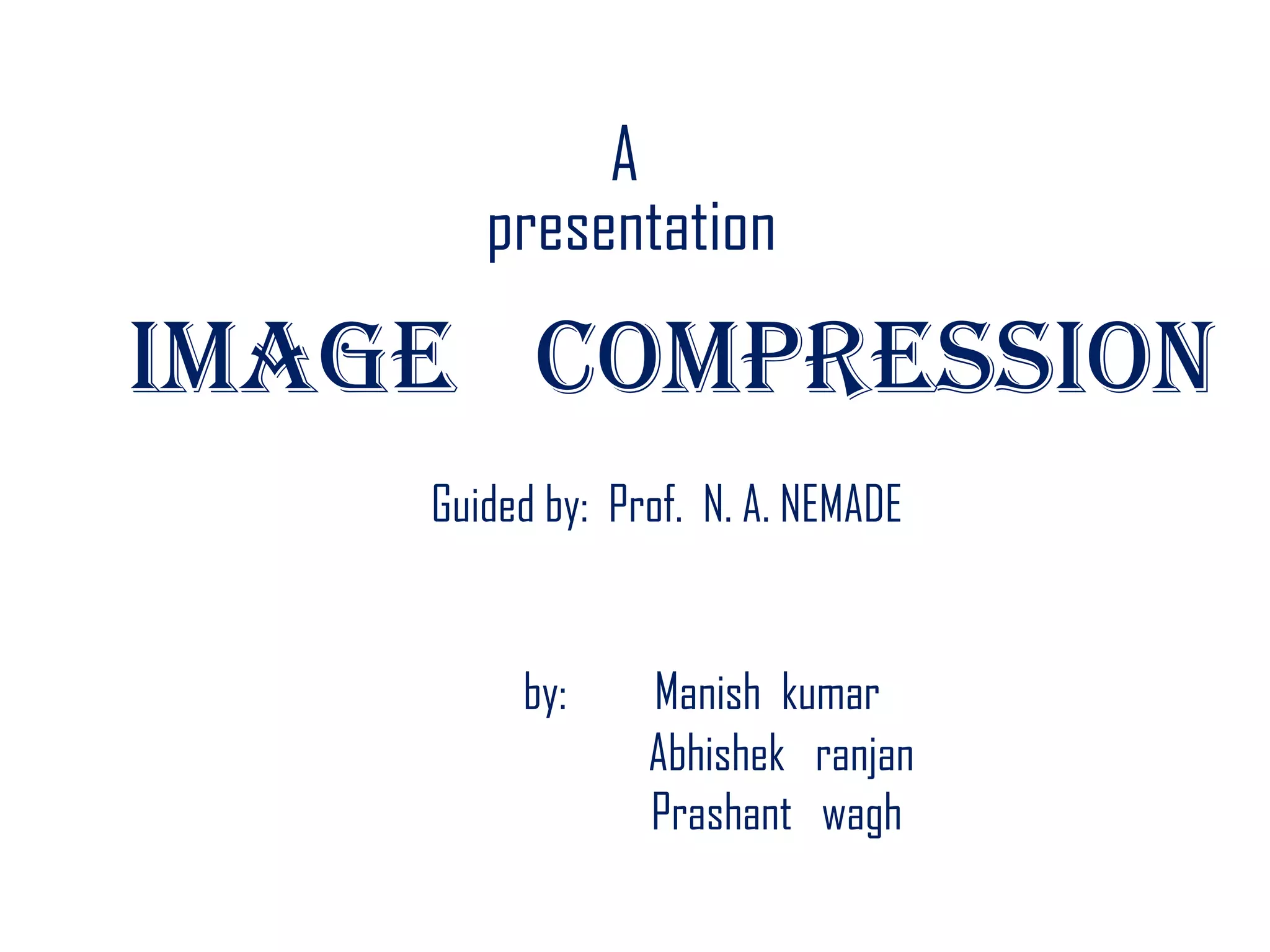 A     presentationIMAGE   COMPRESSIONGuided by:  Prof.  N. A. NEMADEby:         Manish  kumarAbhishekranjanPrashantwagh