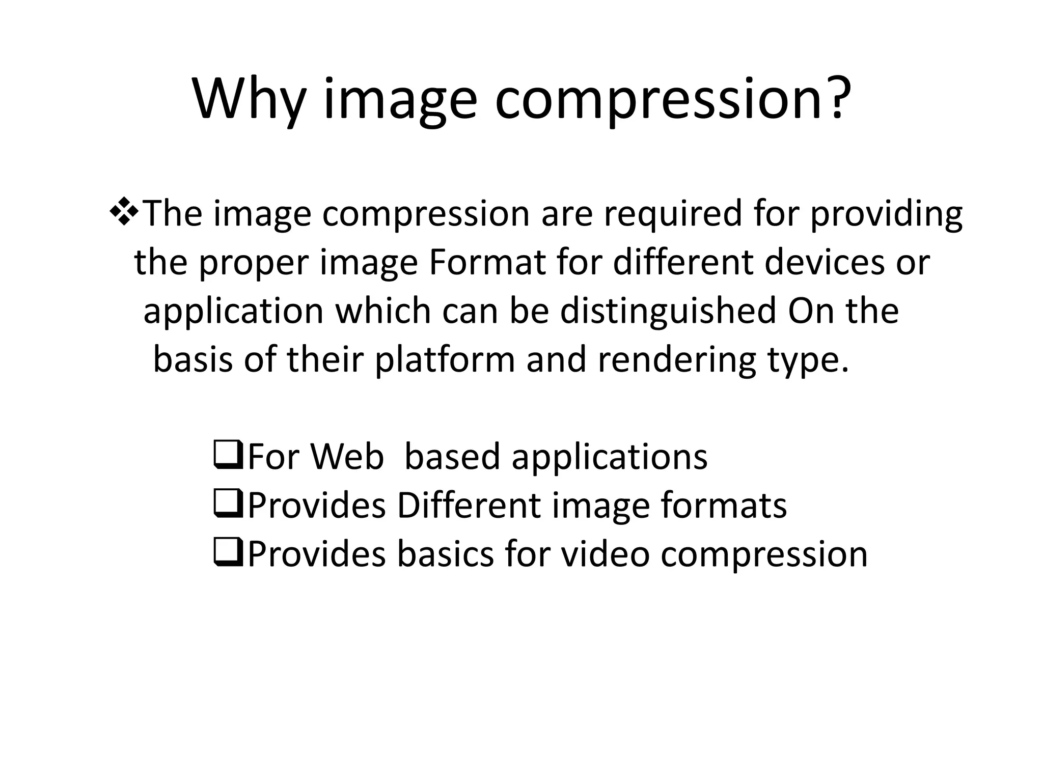 Why image compression?The image compression are required for providing    the proper image Format for different devices or     application which can be distinguished On the     basis of their platform and rendering type.For Web  based applications