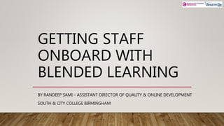 GETTING STAFF
ONBOARD WITH
BLENDED LEARNING
BY RANDEEP SAMI – ASSISTANT DIRECTOR OF QUALITY & ONLINE DEVELOPMENT
SOUTH & CITY COLLEGE BIRMINGHAM
 