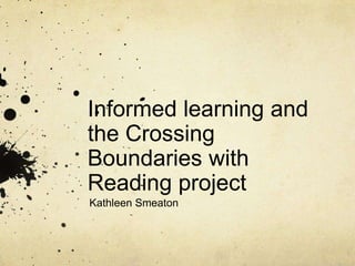 Informed learning and
the Crossing
Boundaries with
Reading project
Kathleen Smeaton

 