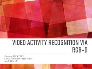 VIDEO ACTIVITY RECOGNITION VIA
RGB-D
Francois BREMOND
Carlos fernando Crispim junior
Nazli TEMUR
1
 