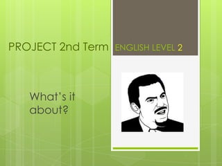 PROJECT 2nd Term ENGLISH LEVEL 2
What’s it
about?
 