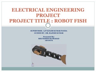 SUPERVISOR : A/P SANJIB KUMAR PANDA GUIDED BY : DR. RAJESH KUMAR Presented By: BHUNESHWAR PRASAD A0076967H ELECTRICAL ENGINEERING PROJECT PROJECT TITLE : ROBOT FISH 