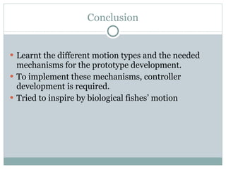 Conclusion L earn t  the different motion types and the needed mechanisms for the prototype development. T o implement these mechanisms, controller development is required. T ried to inspire by biological fishes ’ motion 