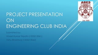 PROJECT PRESENTATION
ON
ENGINEERING CLUB INDIA
Submitted by:
Vineet Kumar Tripathi (1203213061)
Vishu Bhardwaj (1203213062)
 