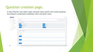 Question creation page.
In here Teacher just select topic and give mark system will create question
according to compression database mark and given mark.
 