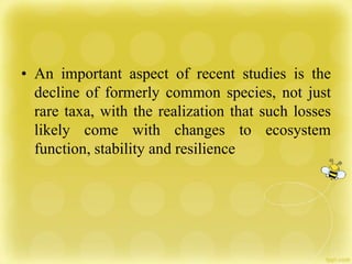 • An important aspect of recent studies is the
decline of formerly common species, not just
rare taxa, with the realization that such losses
likely come with changes to ecosystem
function, stability and resilience
 