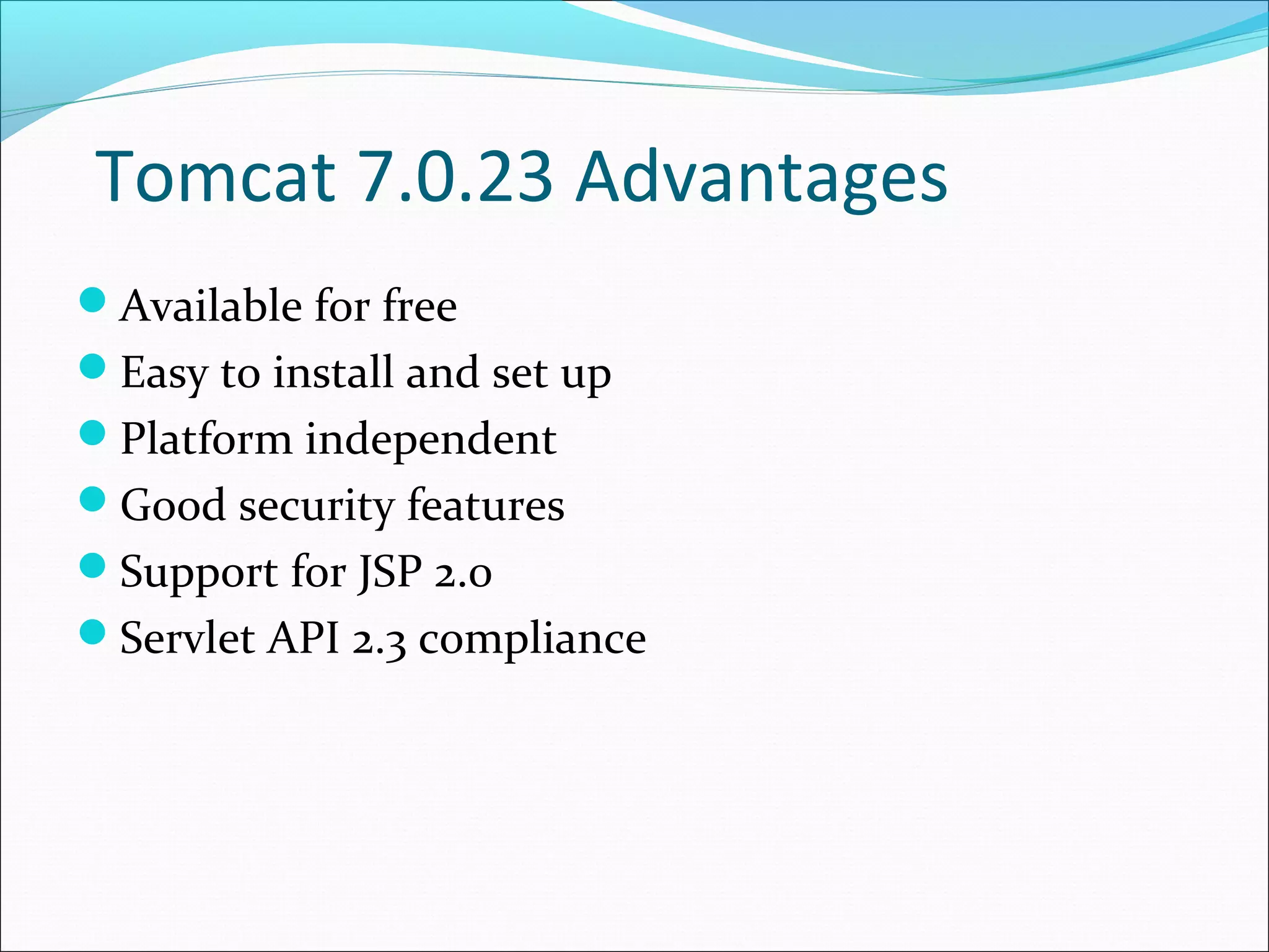 Tomcat 7.0.23 Advantages
Available for free
Easy to install and set up
Platform independent
Good security features
Support for JSP 2.0
Servlet API 2.3 compliance
 