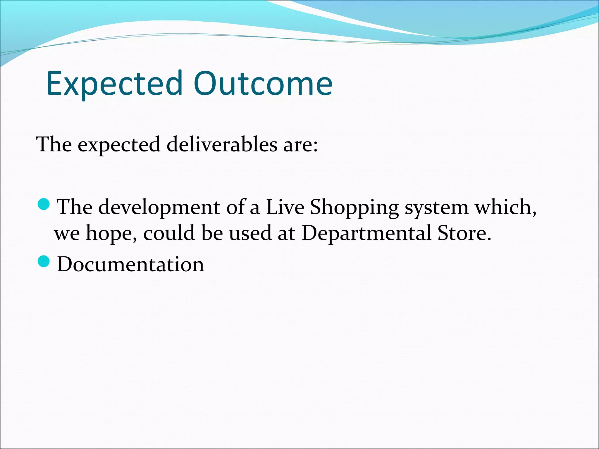 Expected Outcome
The expected deliverables are:

The development of a Live Shopping system which,
 we hope, could be used at Departmental Store.
Documentation
 