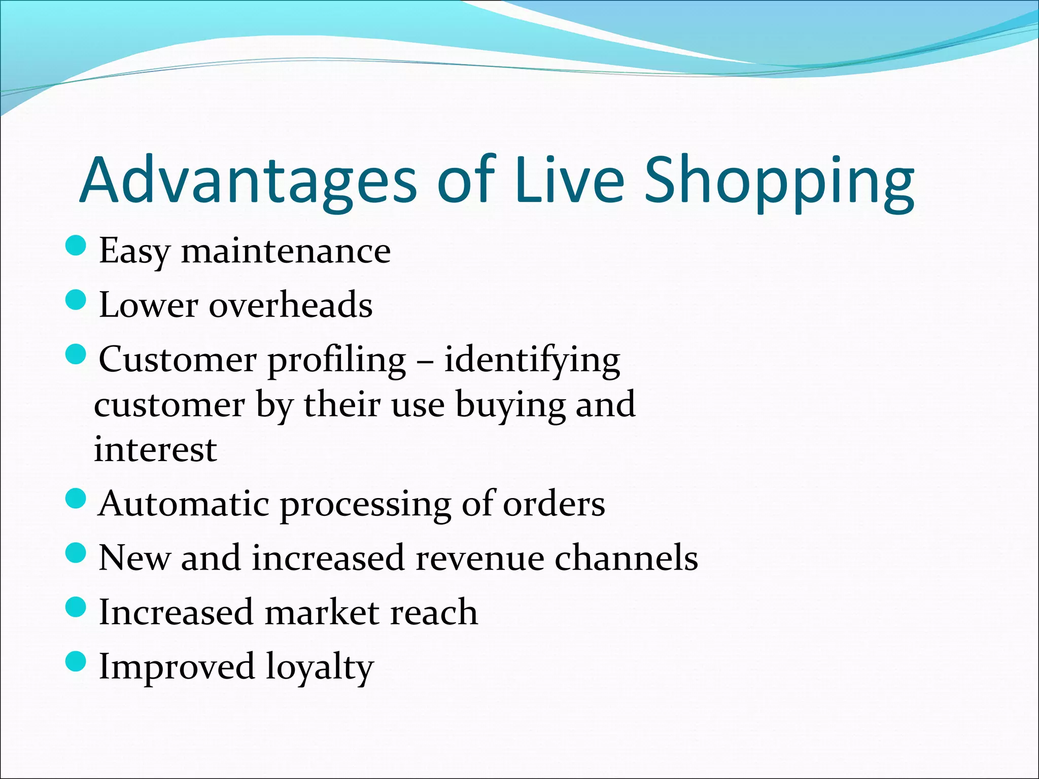 Advantages of Live Shopping
Easy maintenance
Lower overheads
Customer profiling – identifying
 customer by their use buying and
 interest
Automatic processing of orders
New and increased revenue channels
Increased market reach
Improved loyalty
 