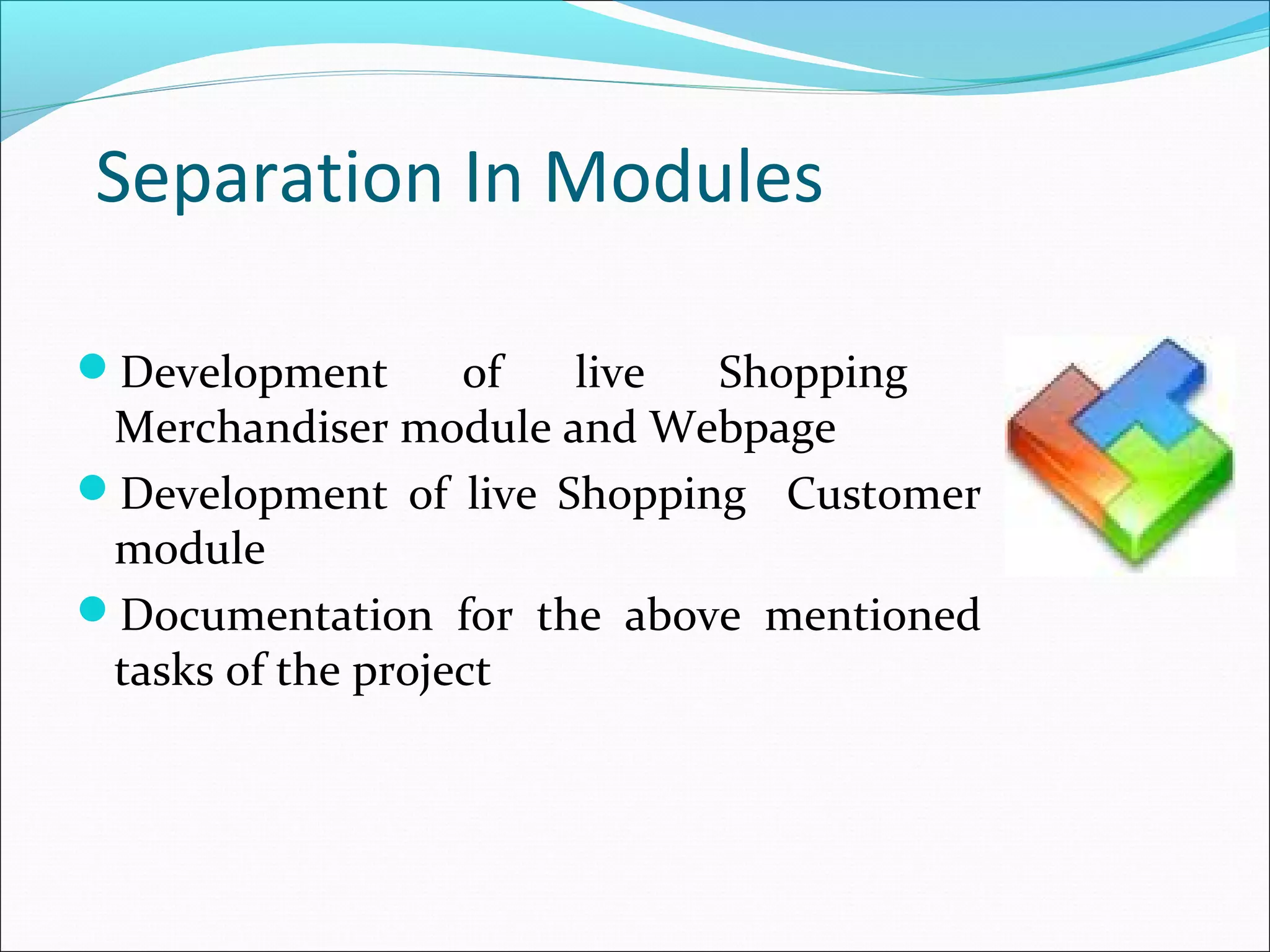 Separation In Modules

Development       of live  Shopping
 Merchandiser module and Webpage
Development of live Shopping Customer
 module
Documentation for the above mentioned
 tasks of the project
 