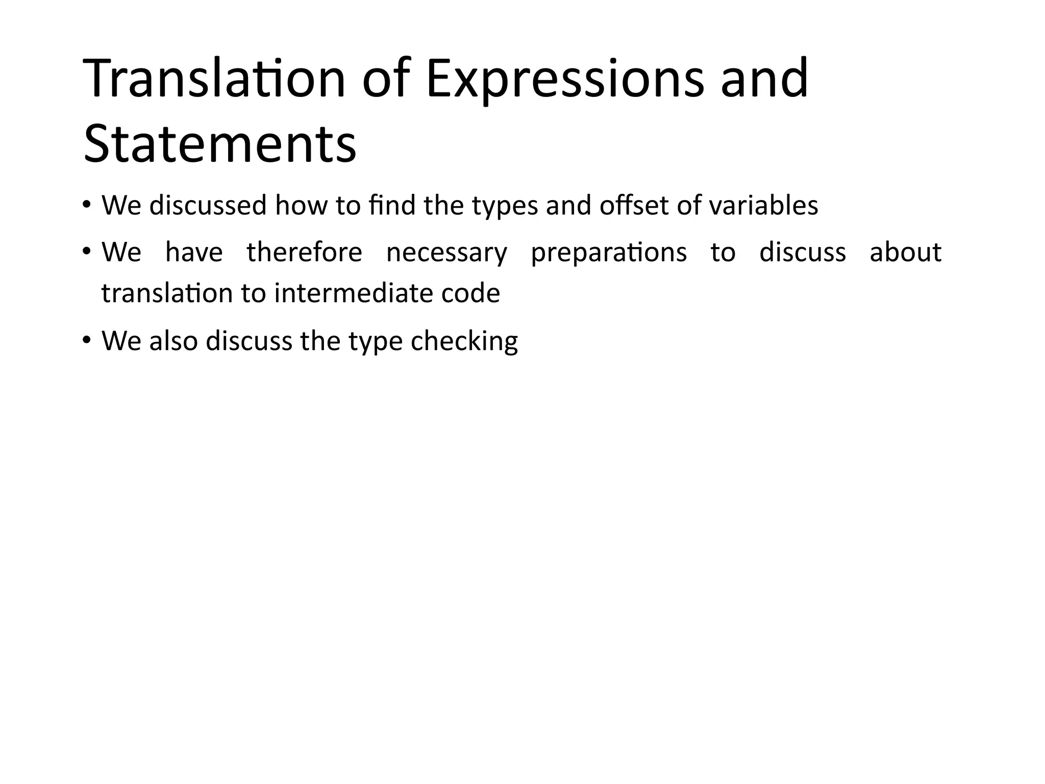 Translation of Expressions and
Statements
• We discussed how to find the types and offset of variables
• We have therefore necessary preparations to discuss about
translation to intermediate code
• We also discuss the type checking
 