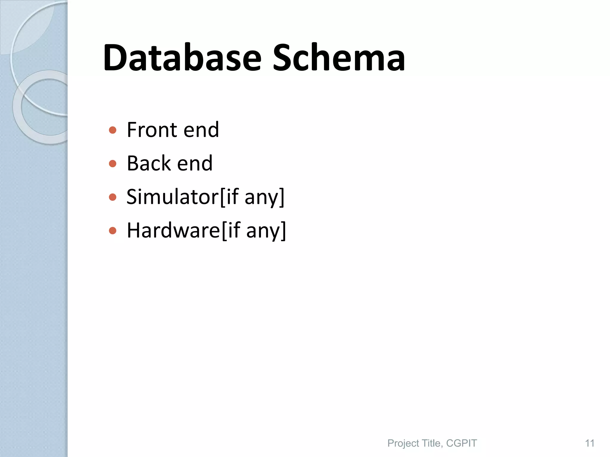 Database Schema
 Front end
 Back end
 Simulator[if any]
 Hardware[if any]
Project Title, CGPIT 11
 
