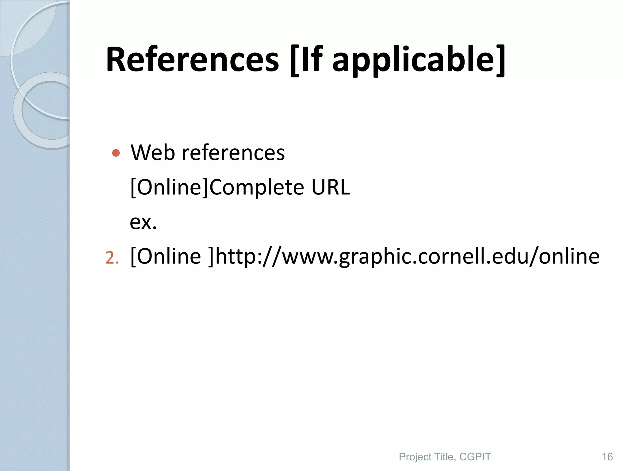 References [If applicable]
 Web references
[Online]Complete URL
ex.
2. [Online ]http://www.graphic.cornell.edu/online
Project Title, CGPIT 16
 
