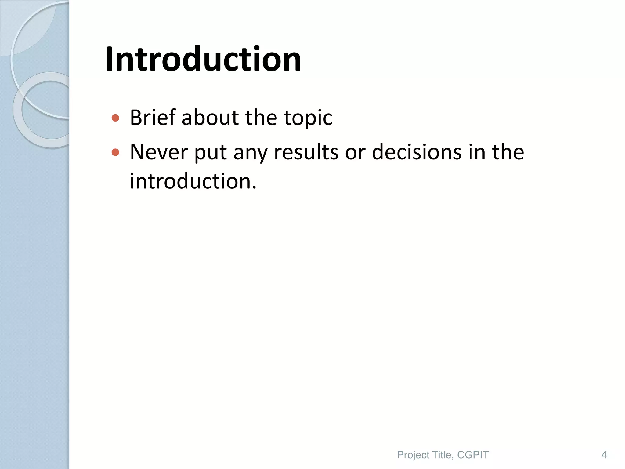Introduction
 Brief about the topic
 Never put any results or decisions in the
introduction.
Project Title, CGPIT 4
 