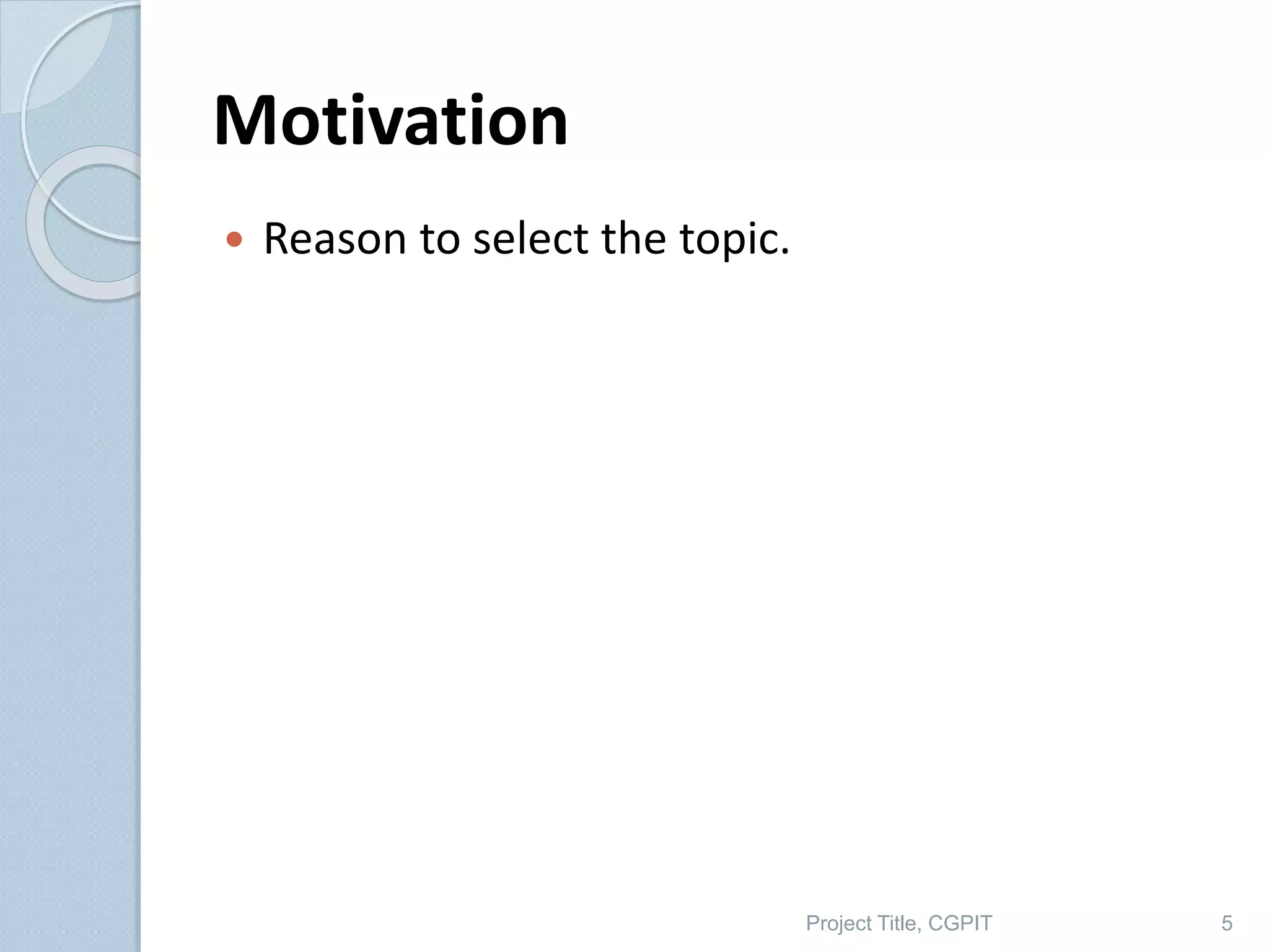 Motivation
 Reason to select the topic.
Project Title, CGPIT 5
 
