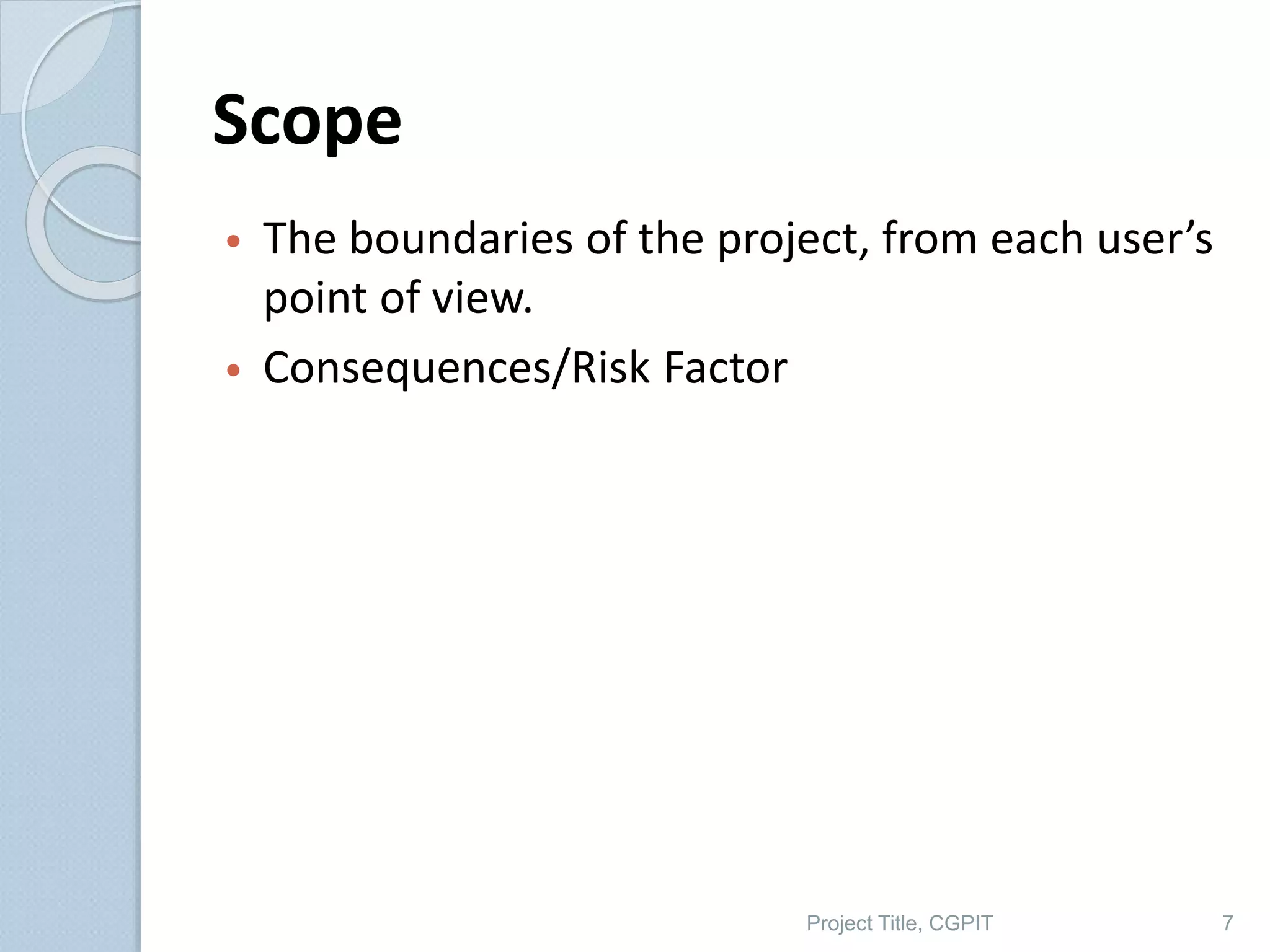 Scope
• The boundaries of the project, from each user’s
point of view.
• Consequences/Risk Factor
Project Title, CGPIT 7
 