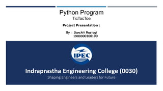 Python Program
TicTacToe
Project Presentation :
By : Sanchit Rastogi
1900300100190
Indraprastha Engineering College (0030)
Shaping Engineers and Leaders for Future
 