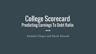 College Scorecard
Predicting Earnings To Debt Ratio
Emdadul Haque and Derek Atwood
 