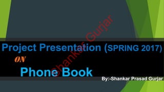Project Presentation (SPRING 2017)
On
Phone Book By:-Shankar Prasad Gurjar
ShankarG
urjar
 