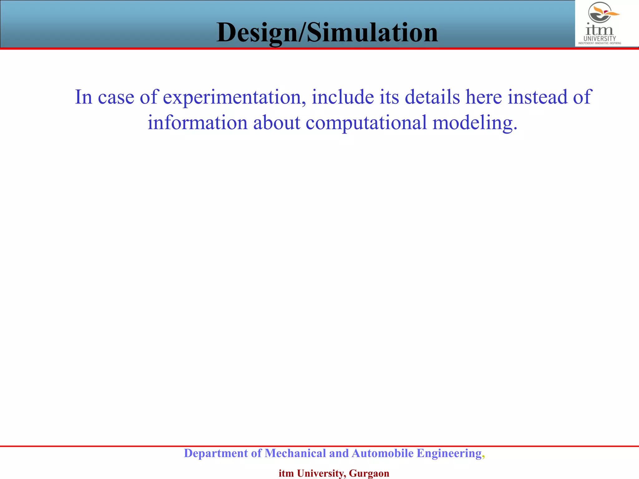 Department of Mechanical and Automobile Engineering,
itm University, Gurgaon
Design/Simulation
In case of experimentation, include its details here instead of
information about computational modeling.
 
