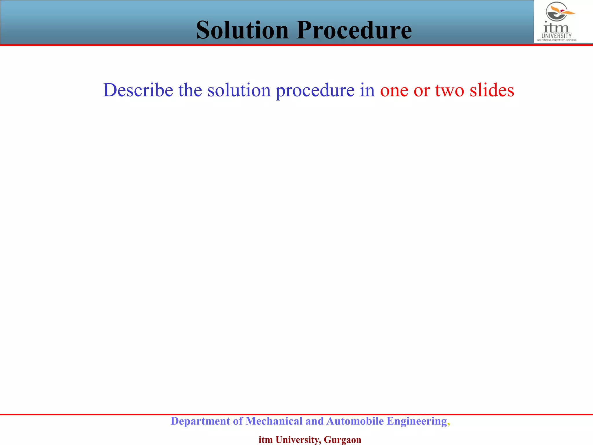 Department of Mechanical and Automobile Engineering,
itm University, Gurgaon
Solution Procedure
Describe the solution procedure in one or two slides
 