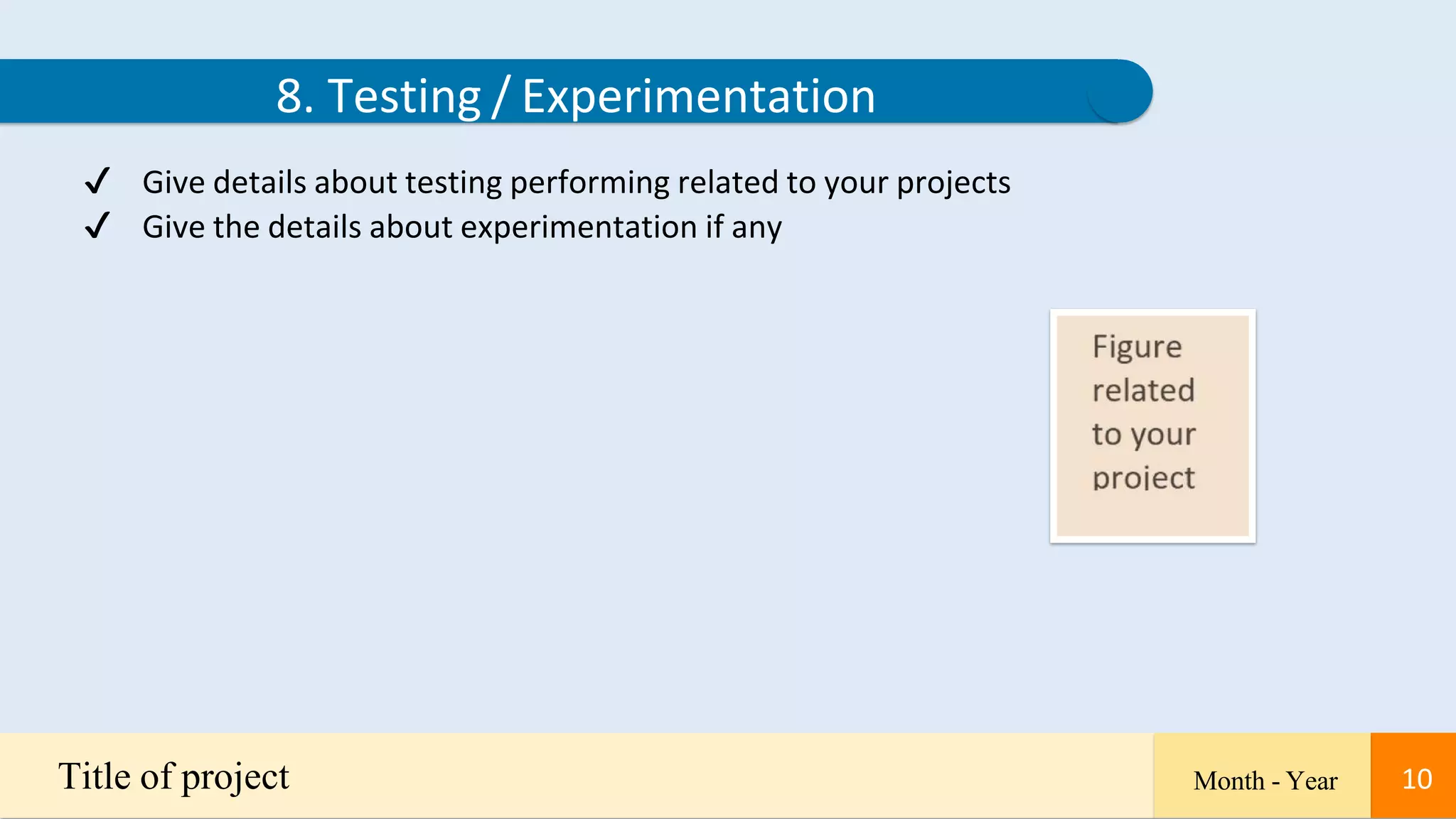 10
8. Testing / Experimentation
✔ Give details about testing performing related to your projects
✔ Give the details about experimentation if any
Title of project Month - Year 10
 