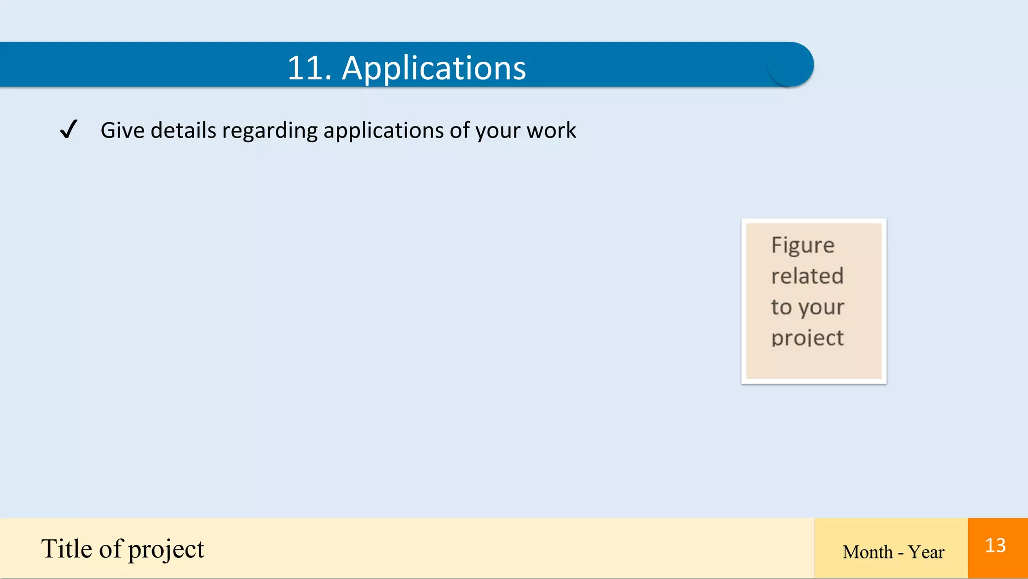 13
11. Applications
✔ Give details regarding applications of your work
Title of project Month - Year 13
 