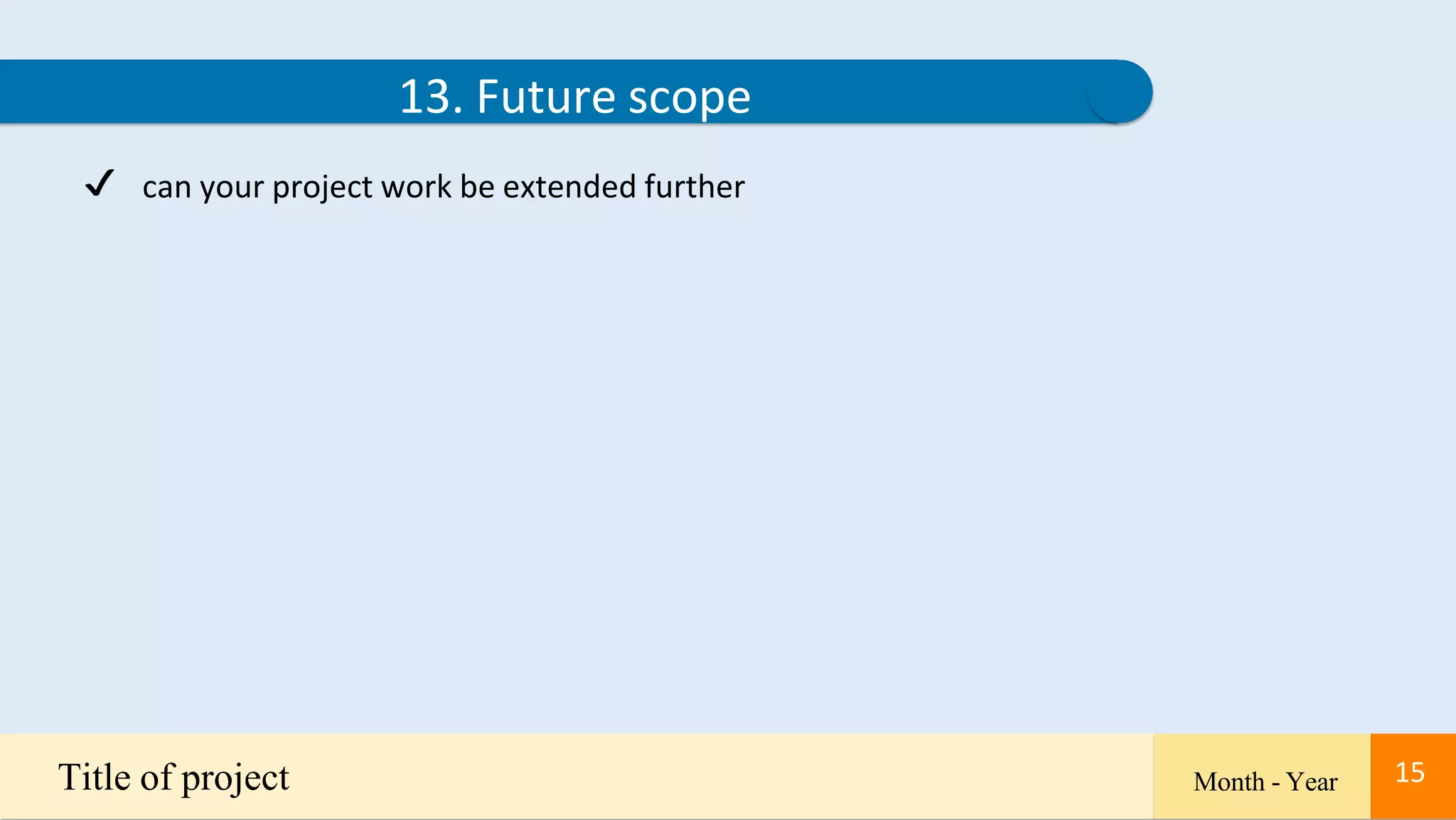 15
13. Future scope
✔ can your project work be extended further
Title of project Month - Year 15
 