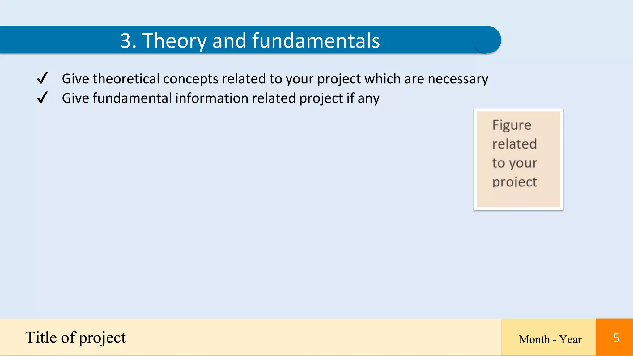 5
✔ Give theoretical concepts related to your project which are necessary
✔ Give fundamental information related project if any
3. Theory and fundamentals
Title of project Month - Year 5
 