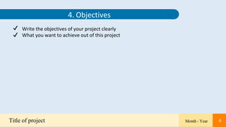 6
4. Objectives
✔
✔
Write the objectives of your project clearly
What you want to achieve out of this project
Title of project Month - Year 6
 