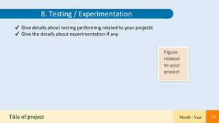 10
Title of project Month - Year 10
8. Testing / Experimentation
✔ Give details about testing performing related to your projects
✔ Give the details about experimentation if any
 