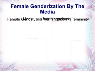Media, aka four Magazines: Female Genderization By The Media Female Gender, aka womanhood aka femininity  