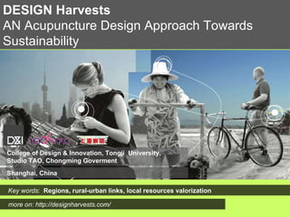 DESIGN Harvests AN Acupuncture Design Approach Towards Sustainability more on: http://designharvests.com/ College of Design & Innovation, Tongji  University, Studio TAO, Chongming Goverment Key words :  Regions , rural-urban links, local resources valorization Shanghai, China 
