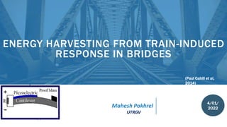 4/01/
2022
Mahesh Pokhrel
UTRGV
(Paul Cahill et al,
2014)
ENERGY HARVESTING FROM TRAIN-INDUCED
RESPONSE IN BRIDGES
 