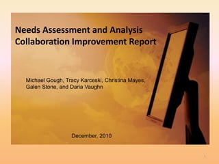 Needs Assessment and AnalysisCollaboration Improvement Report Michael Gough, Tracy Karceski, Christina Mayes, Galen Stone, and Daria Vaughn  December, 2010 1 